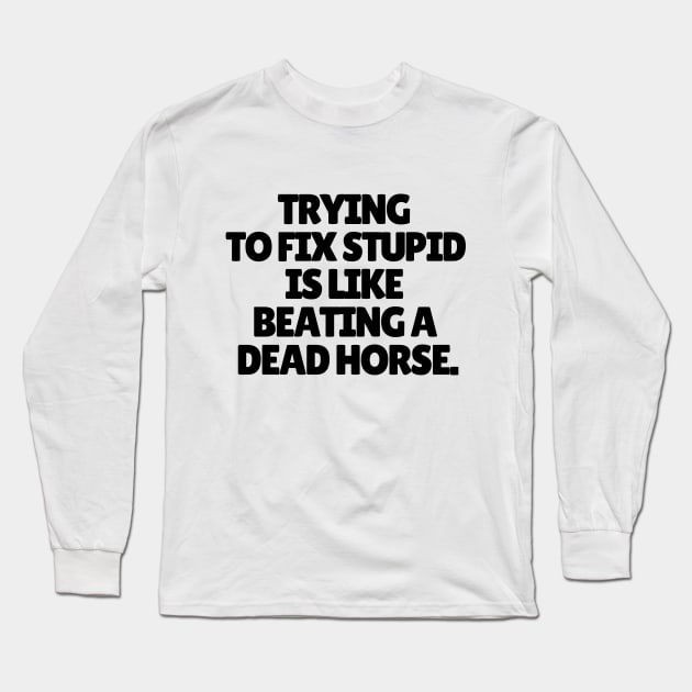 Trying to fix stupid is like beating a dead horse. Long Sleeve T-Shirt by mksjr